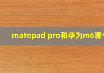 matepad pro和华为m6哪个好